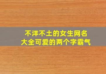 不洋不土的女生网名大全可爱的两个字霸气