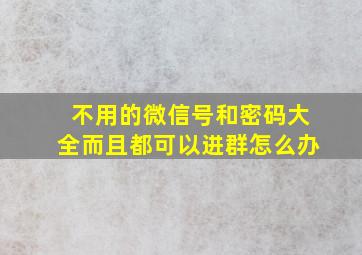 不用的微信号和密码大全而且都可以进群怎么办