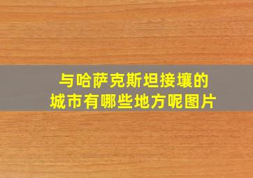 与哈萨克斯坦接壤的城市有哪些地方呢图片