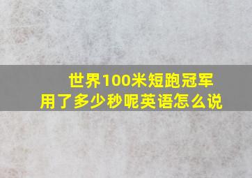 世界100米短跑冠军用了多少秒呢英语怎么说