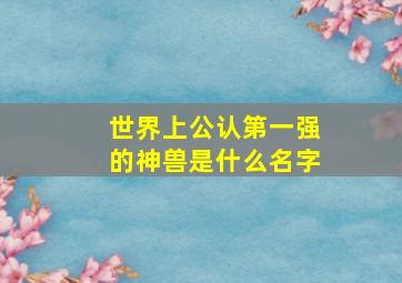 世界上公认第一强的神兽是什么名字