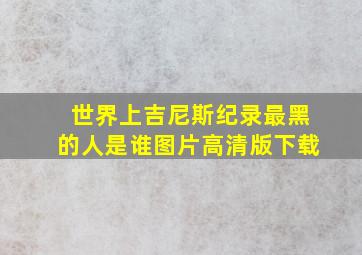 世界上吉尼斯纪录最黑的人是谁图片高清版下载