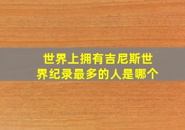 世界上拥有吉尼斯世界纪录最多的人是哪个