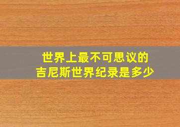 世界上最不可思议的吉尼斯世界纪录是多少