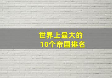 世界上最大的10个帝国排名