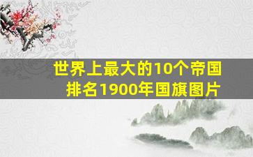 世界上最大的10个帝国排名1900年国旗图片