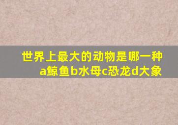 世界上最大的动物是哪一种a鲸鱼b水母c恐龙d大象