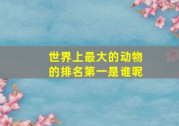 世界上最大的动物的排名第一是谁呢