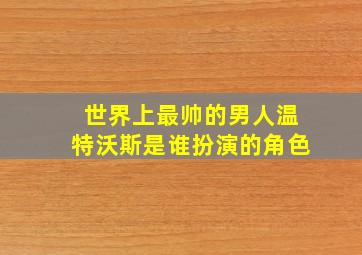 世界上最帅的男人温特沃斯是谁扮演的角色