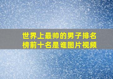 世界上最帅的男子排名榜前十名是谁图片视频