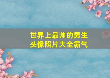 世界上最帅的男生头像照片大全霸气