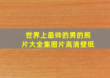 世界上最帅的男的照片大全集图片高清壁纸