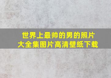 世界上最帅的男的照片大全集图片高清壁纸下载