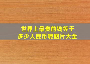 世界上最贵的钱等于多少人民币呢图片大全