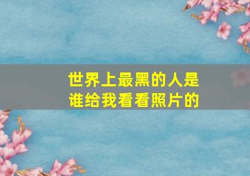 世界上最黑的人是谁给我看看照片的