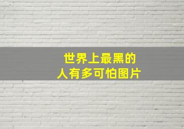 世界上最黑的人有多可怕图片