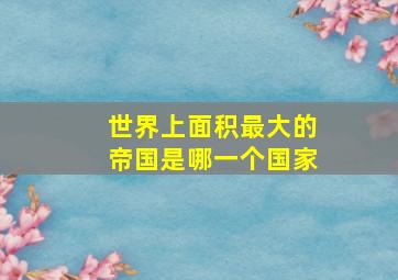 世界上面积最大的帝国是哪一个国家