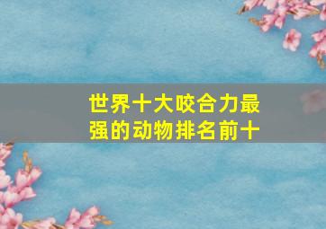 世界十大咬合力最强的动物排名前十