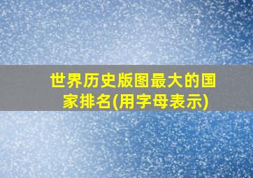 世界历史版图最大的国家排名(用字母表示)