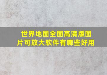 世界地图全图高清版图片可放大软件有哪些好用