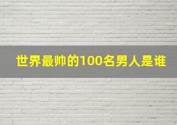 世界最帅的100名男人是谁