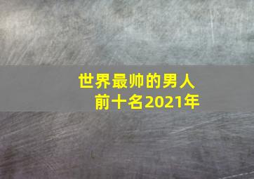 世界最帅的男人前十名2021年