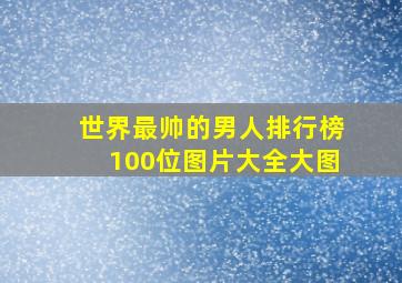 世界最帅的男人排行榜100位图片大全大图