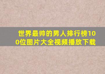 世界最帅的男人排行榜100位图片大全视频播放下载