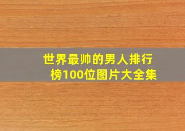 世界最帅的男人排行榜100位图片大全集