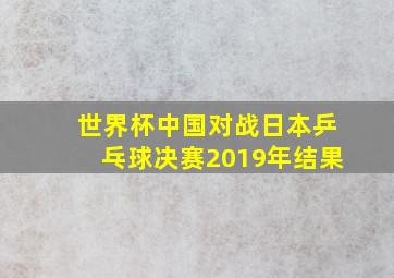 世界杯中国对战日本乒乓球决赛2019年结果