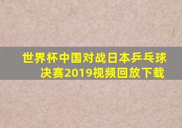 世界杯中国对战日本乒乓球决赛2019视频回放下载