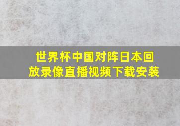 世界杯中国对阵日本回放录像直播视频下载安装