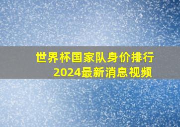 世界杯国家队身价排行2024最新消息视频