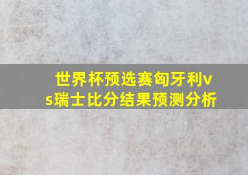 世界杯预选赛匈牙利vs瑞士比分结果预测分析