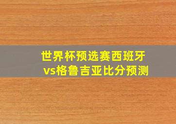 世界杯预选赛西班牙vs格鲁吉亚比分预测