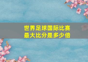 世界足球国际比赛最大比分是多少倍