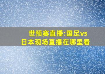 世预赛直播:国足vs日本现场直播在哪里看