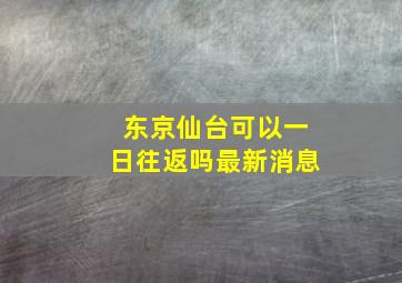 东京仙台可以一日往返吗最新消息