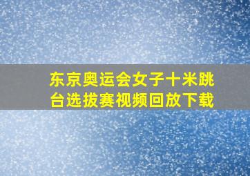 东京奥运会女子十米跳台选拔赛视频回放下载