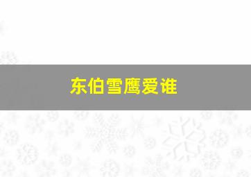 东伯雪鹰爱谁