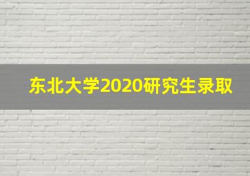 东北大学2020研究生录取