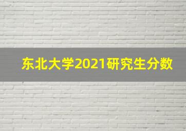 东北大学2021研究生分数