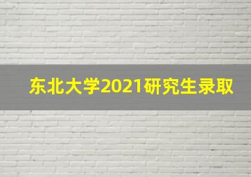 东北大学2021研究生录取