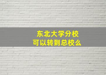 东北大学分校可以转到总校么