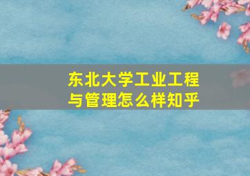 东北大学工业工程与管理怎么样知乎