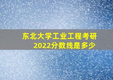 东北大学工业工程考研2022分数线是多少