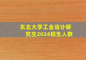 东北大学工业设计研究生2024招生人数