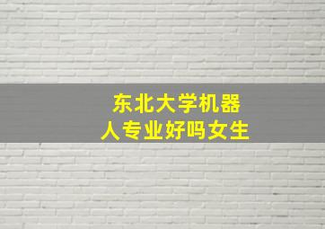 东北大学机器人专业好吗女生