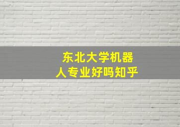 东北大学机器人专业好吗知乎