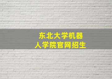 东北大学机器人学院官网招生